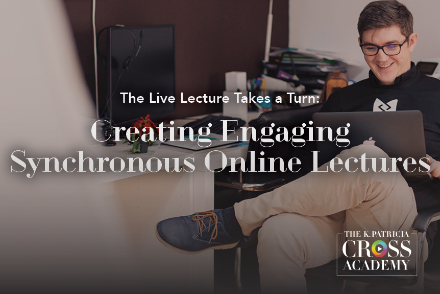 The Live Lecture Takes a Turn: Creating Engaging Synchronous Online Lectures THE K.PATRICIA CROSS ACADEMY