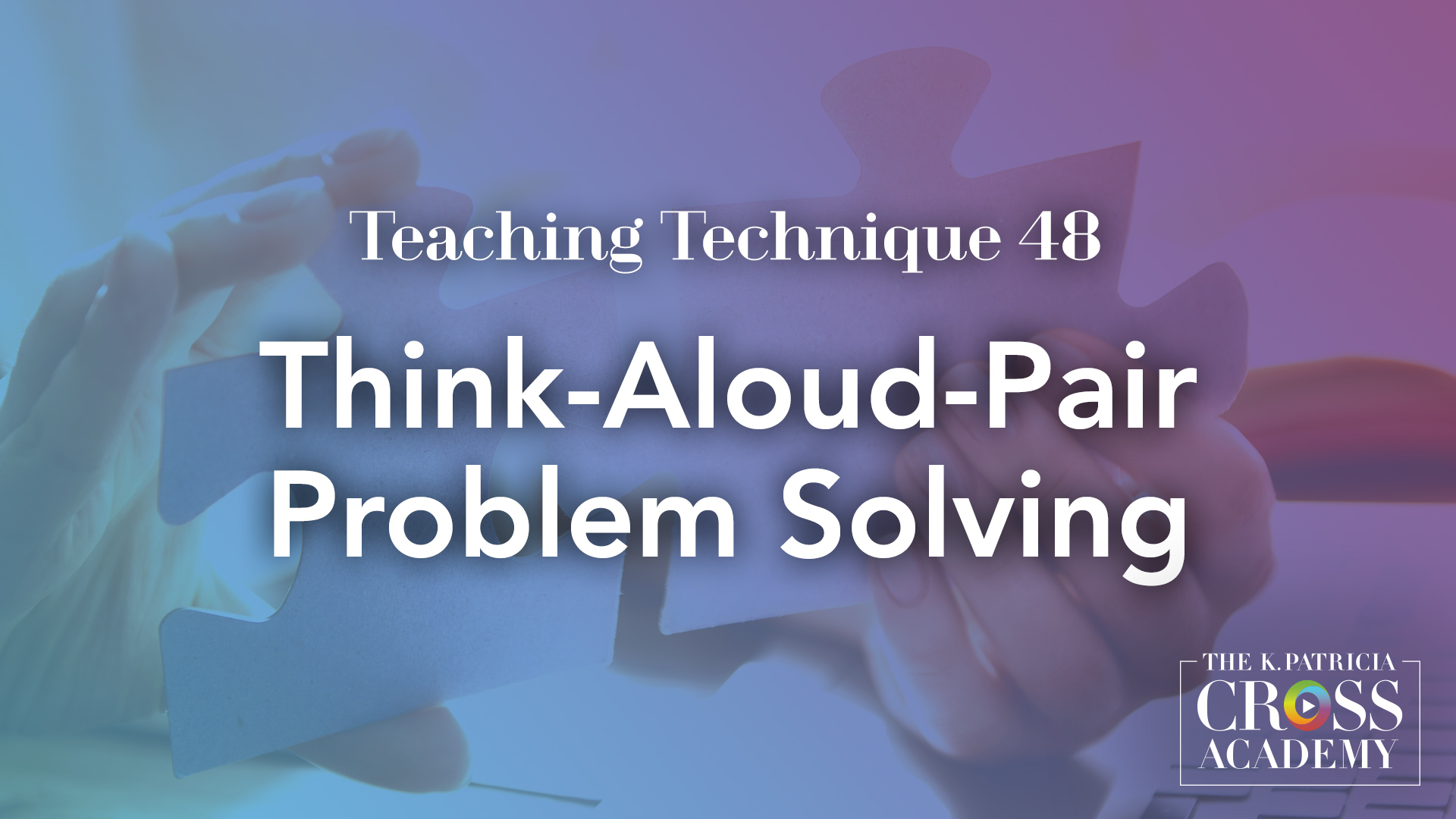 Teaching Technique 48 Think-Aloud-Pair Problem Solving THE K.PATRICIA CROSS ACADEMY