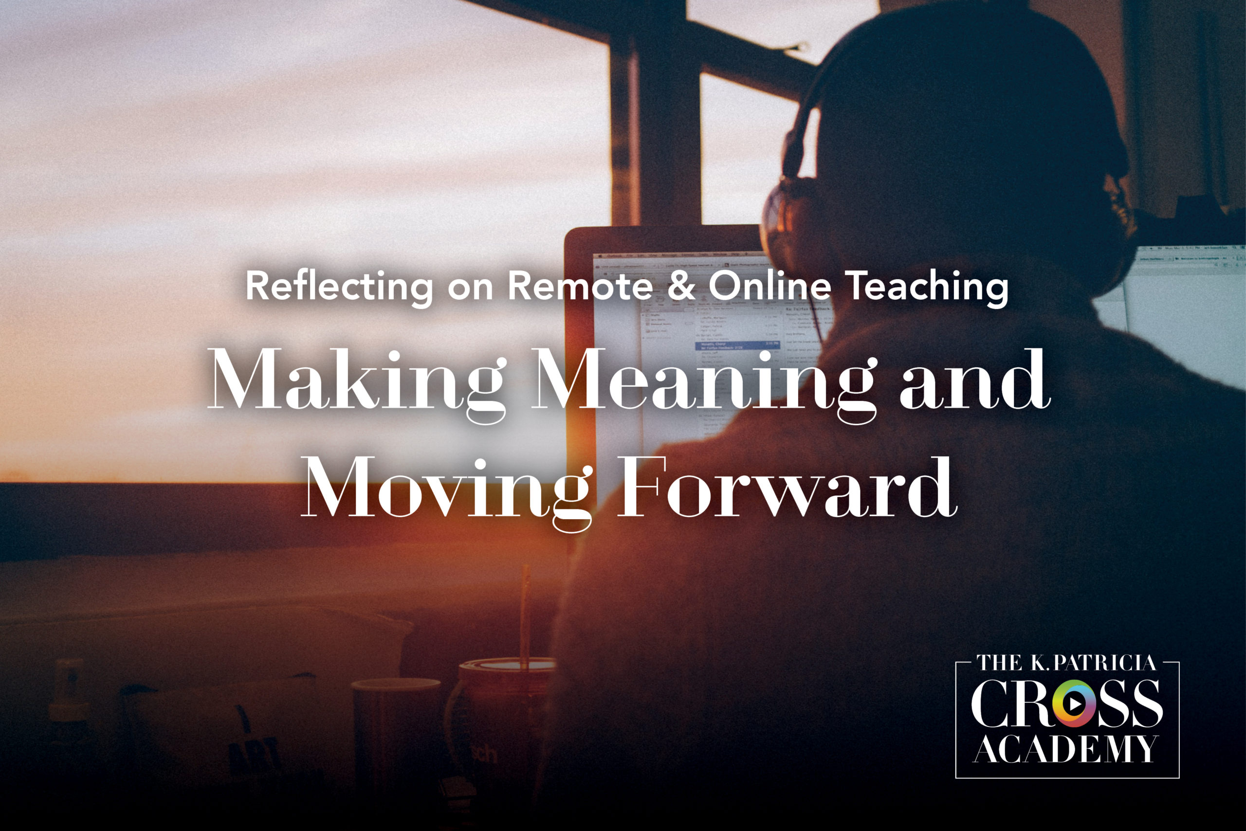 Reflecting on Remote & Online Teaching Making Meaning and Moving Forward THE K. PATRICIA CROSS ACADEMY