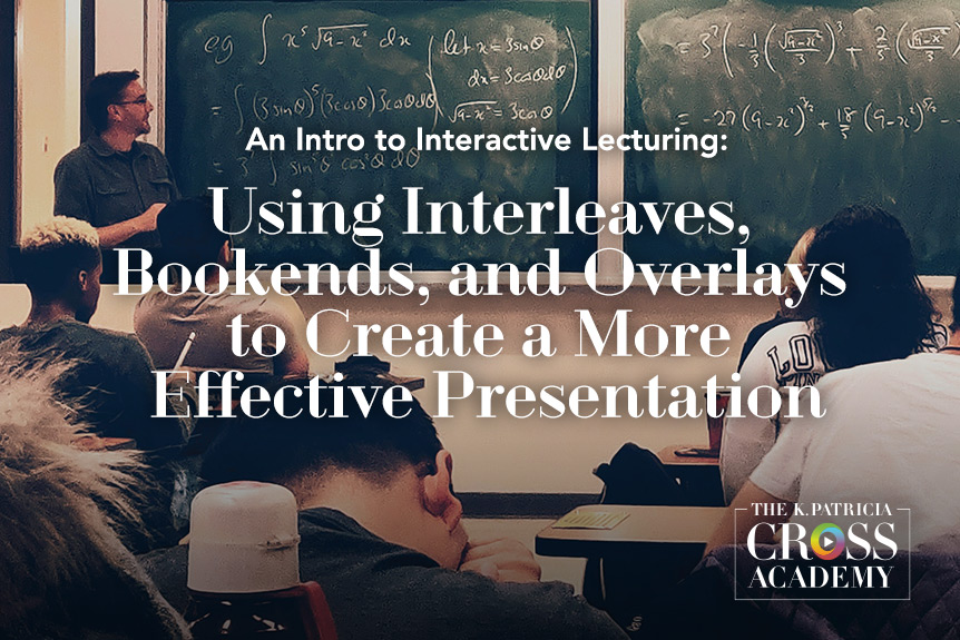 An Intro to Interactive Lecturing: Using Interleaves, Bookends, and Overlays to Create a More Effective Presentation -THE K. PATRICIA CROSS ACADEMY