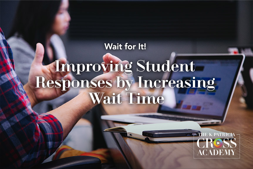 Wait for It! Improving Student Responses by Increasing Wait Time THE K. PATRICIA CROSS ACADEMY